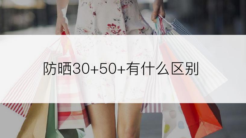 防晒30+50+有什么区别