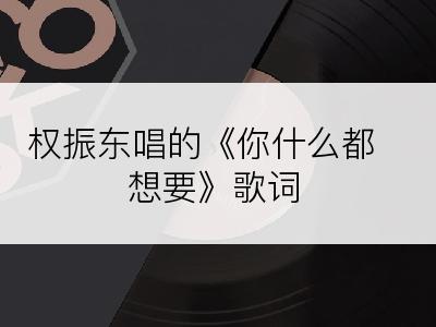 权振东唱的《你什么都想要》歌词