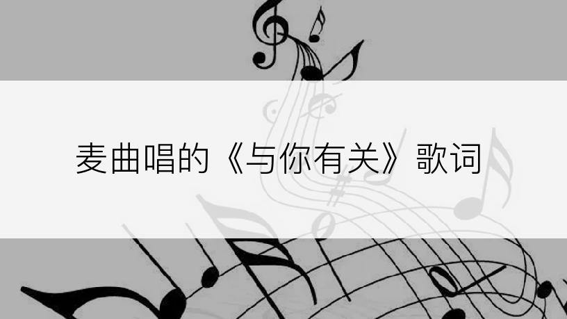 麦曲唱的《与你有关》歌词