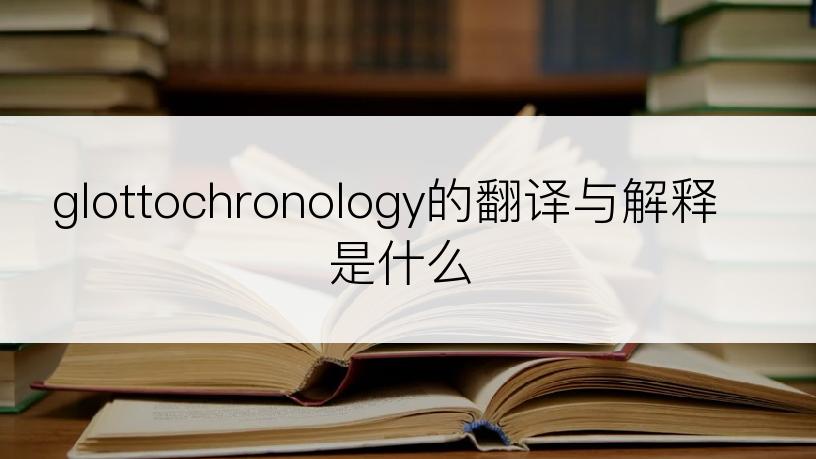 glottochronology的翻译与解释是什么