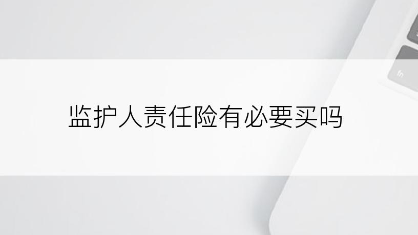 监护人责任险有必要买吗