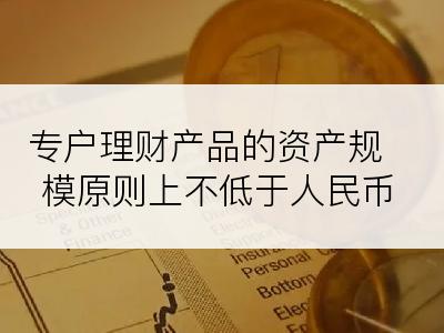 专户理财产品的资产规模原则上不低于人民币