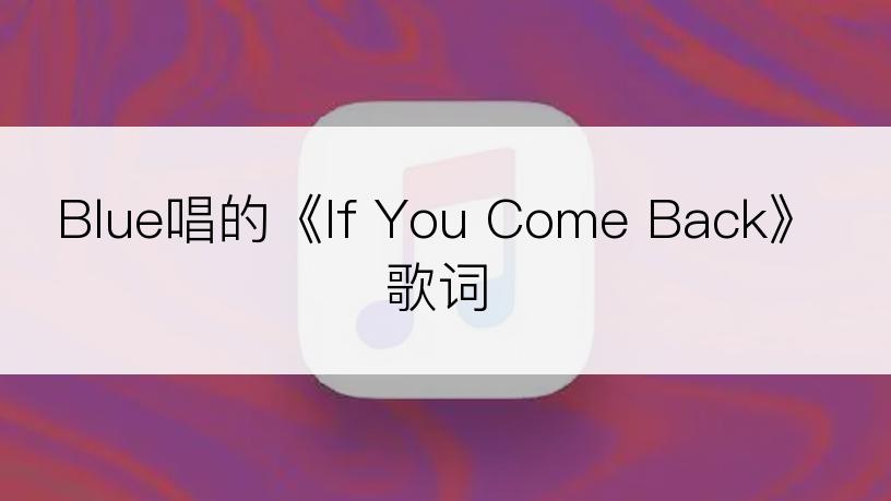 Blue唱的《If You Come Back》歌词