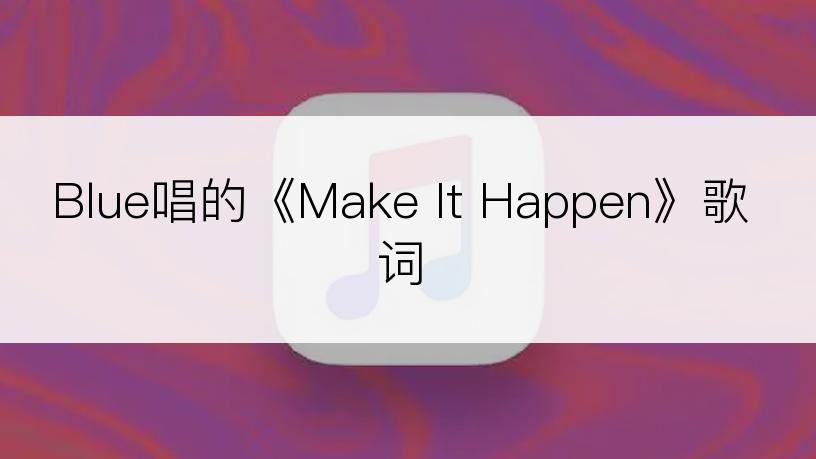 Blue唱的《Make It Happen》歌词