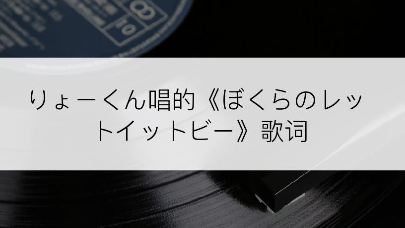 りょーくん唱的《ぼくらのレットイットビー》歌词