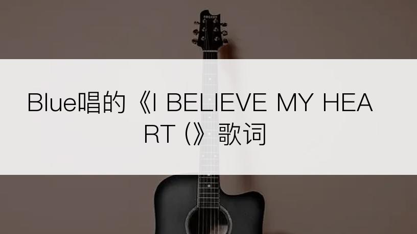 Blue唱的《I BELIEVE MY HEART (》歌词