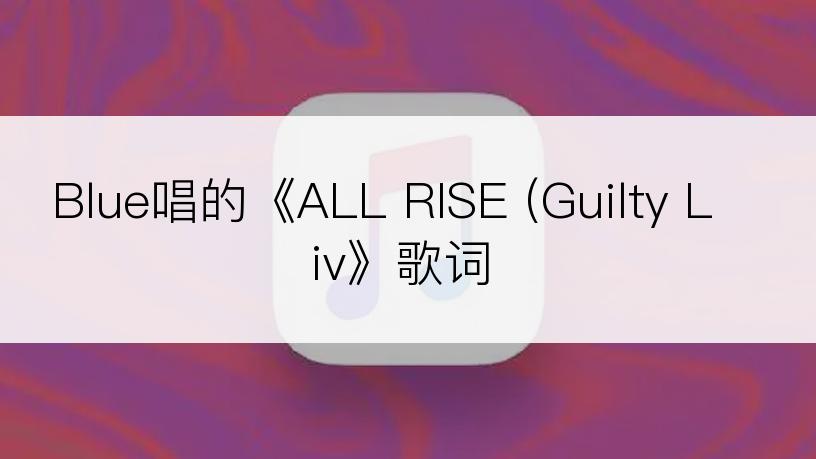 Blue唱的《ALL RISE (Guilty Liv》歌词