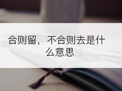 合则留，不合则去是什么意思