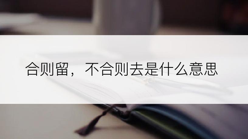 合则留，不合则去是什么意思