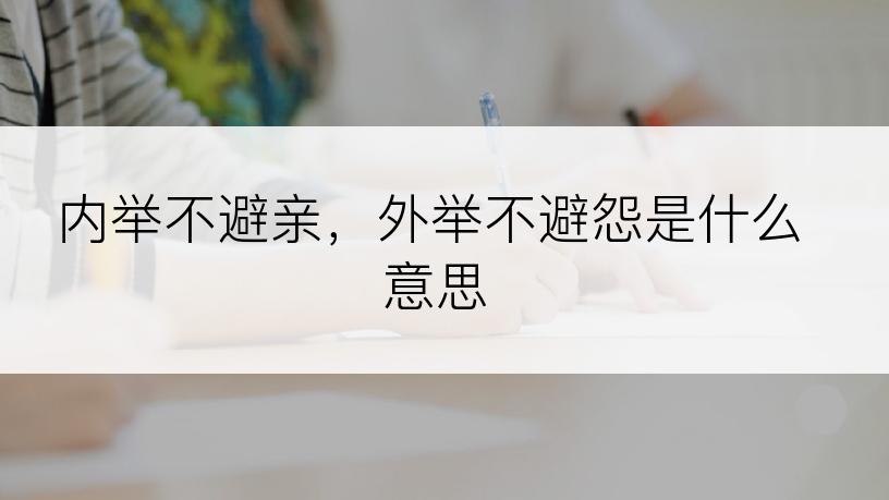 内举不避亲，外举不避怨是什么意思