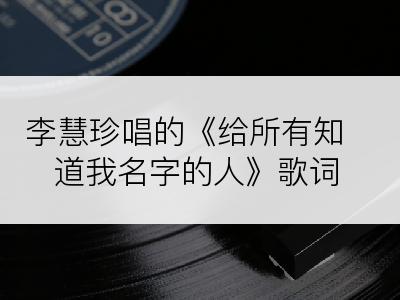 李慧珍唱的《给所有知道我名字的人》歌词