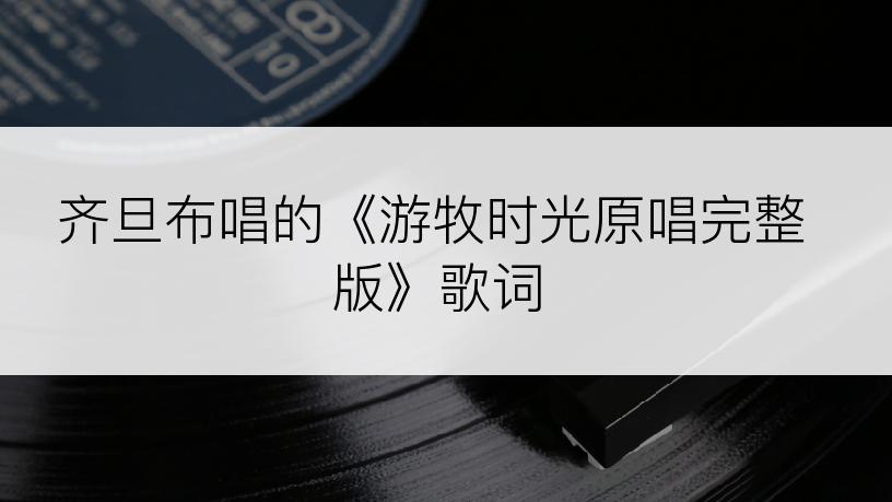 齐旦布唱的《游牧时光原唱完整版》歌词