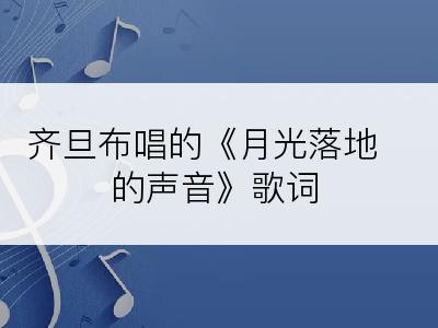 齐旦布唱的《月光落地的声音》歌词