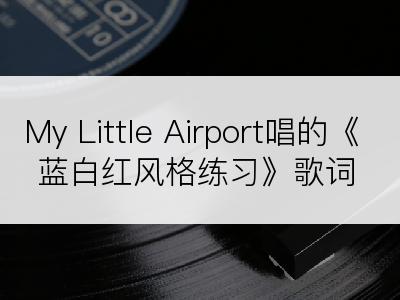 My Little Airport唱的《蓝白红风格练习》歌词