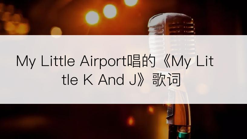 My Little Airport唱的《My Little K And J》歌词