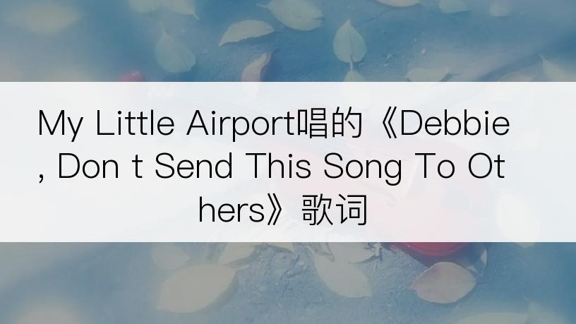 My Little Airport唱的《Debbie, Don t Send This Song To Others》歌词