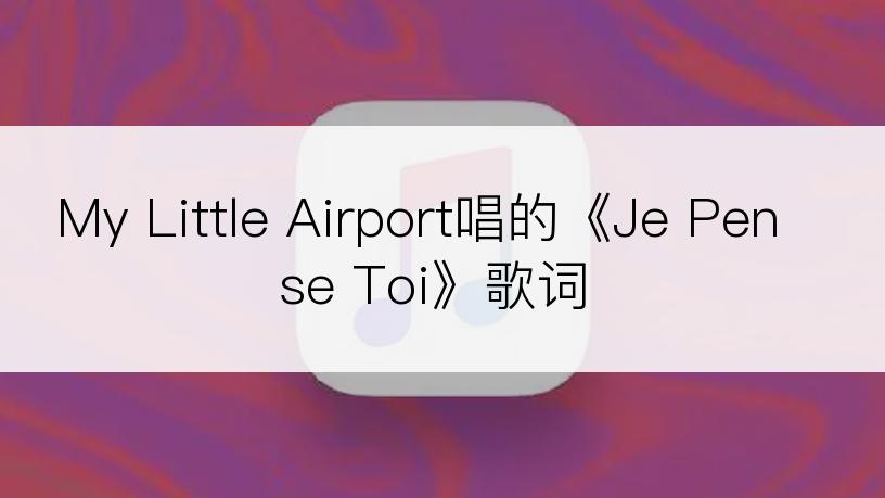 My Little Airport唱的《Je Pense Toi》歌词