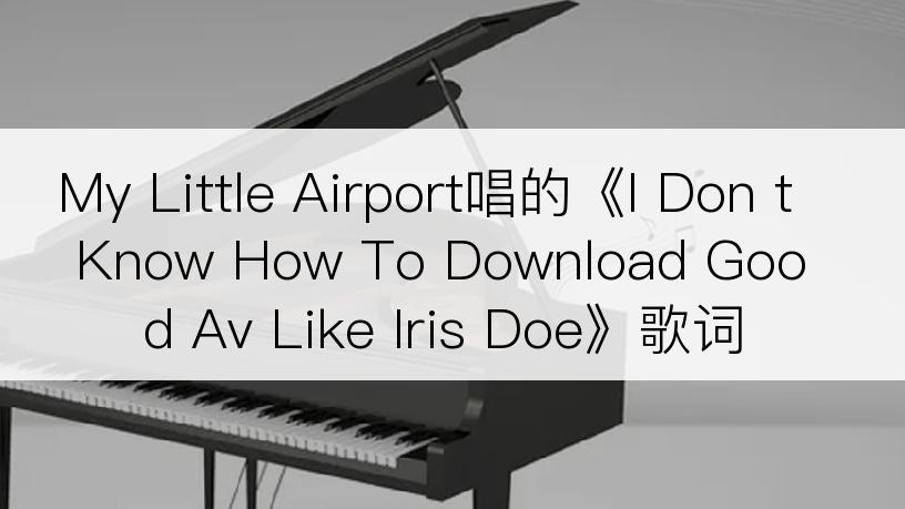 My Little Airport唱的《I Don t Know How To Download Good Av Like Iris Doe》歌词