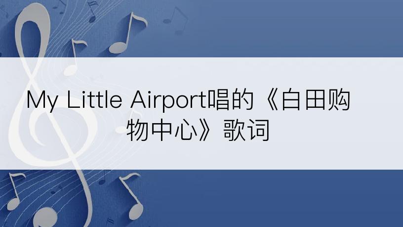 My Little Airport唱的《白田购物中心》歌词