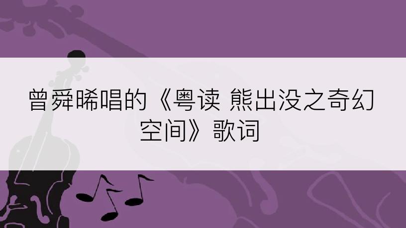 曾舜晞唱的《粤读 熊出没之奇幻空间》歌词