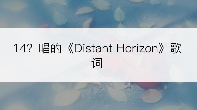 14？唱的《Distant Horizon》歌词