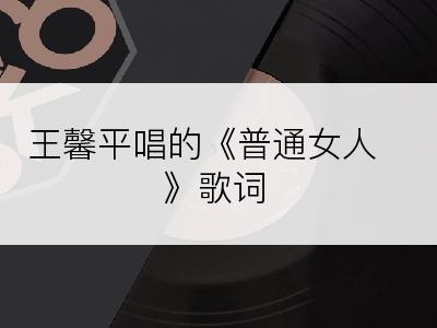 王馨平唱的《普通女人》歌词