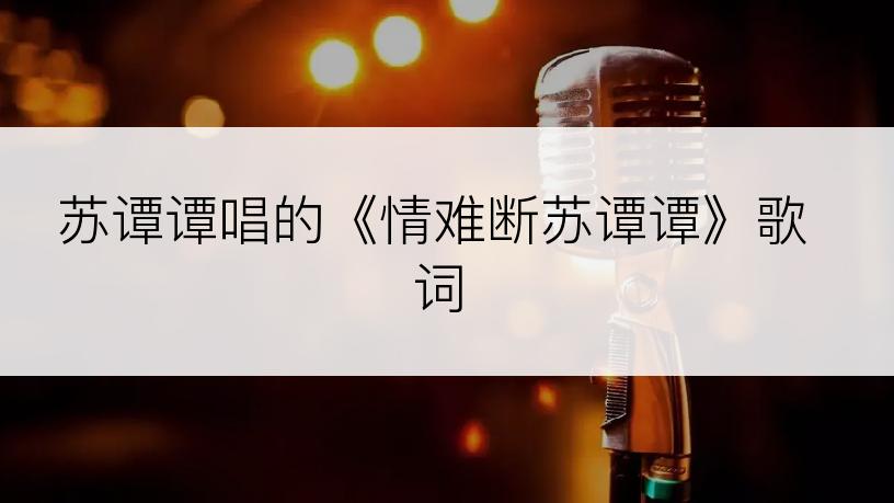 苏谭谭唱的《情难断苏谭谭》歌词