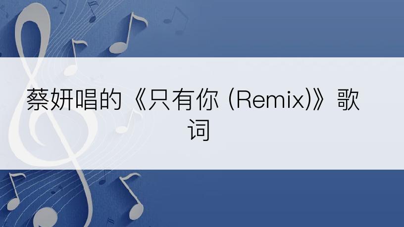 蔡妍唱的《只有你 (Remix)》歌词