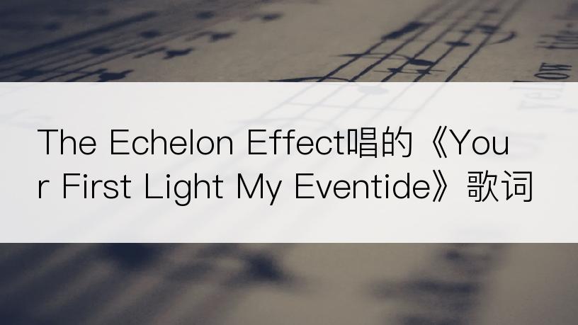 The Echelon Effect唱的《Your First Light My Eventide》歌词