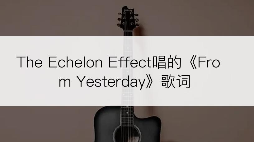 The Echelon Effect唱的《From Yesterday》歌词