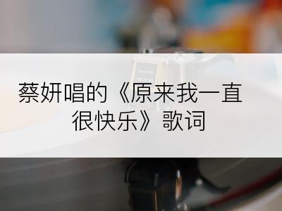 蔡妍唱的《原来我一直很快乐》歌词