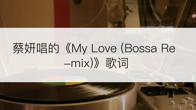 蔡妍唱的《My Love (Bossa Re-mix)》歌词