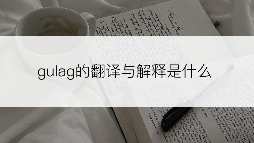 gulag的翻译与解释是什么