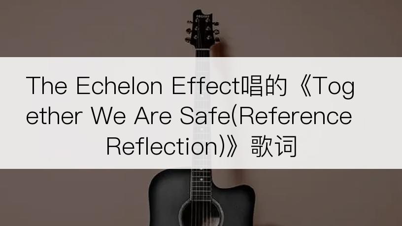 The Echelon Effect唱的《Together We Are Safe(Reference Reflection)》歌词