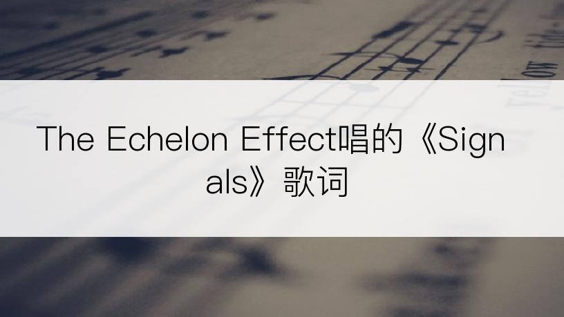 The Echelon Effect唱的《Signals》歌词