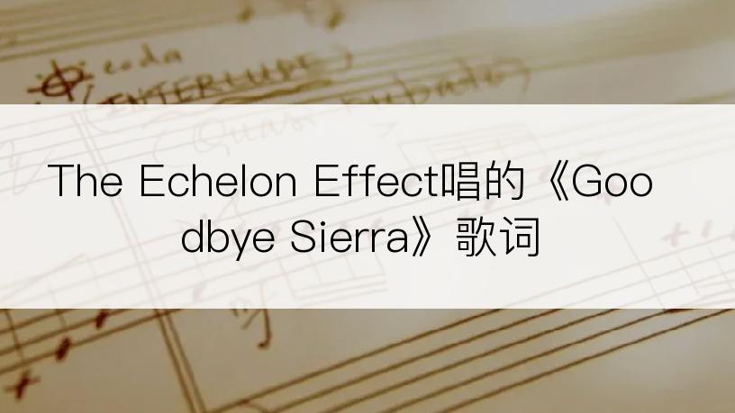 The Echelon Effect唱的《Goodbye Sierra》歌词