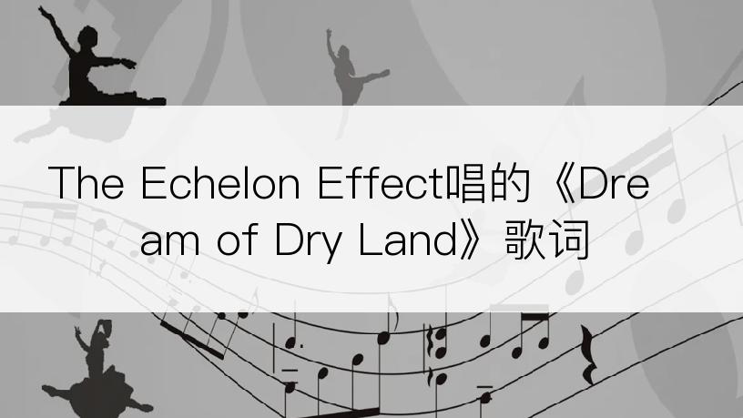 The Echelon Effect唱的《Dream of Dry Land》歌词