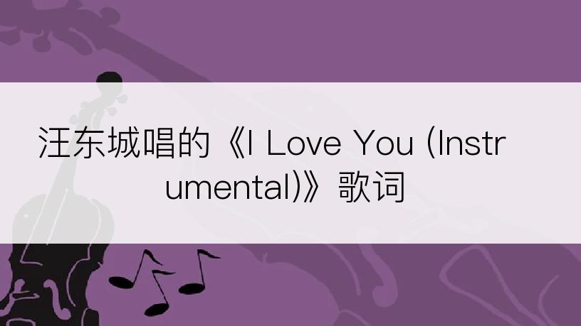 汪东城唱的《I Love You (Instrumental)》歌词