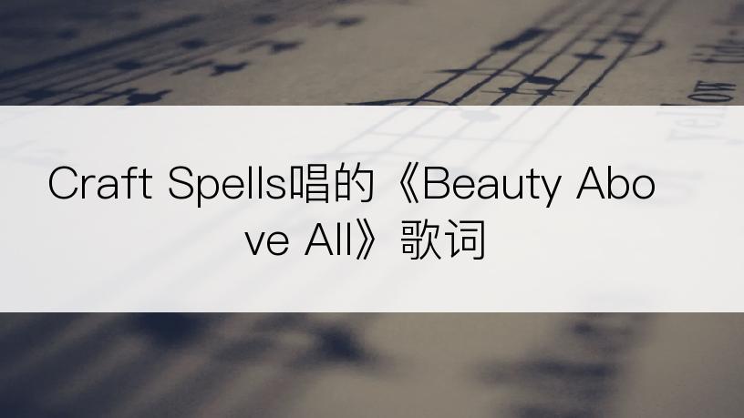 Craft Spells唱的《Beauty Above All》歌词