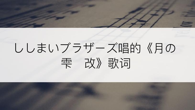 ししまいブラザーズ唱的《月の雫・改》歌词