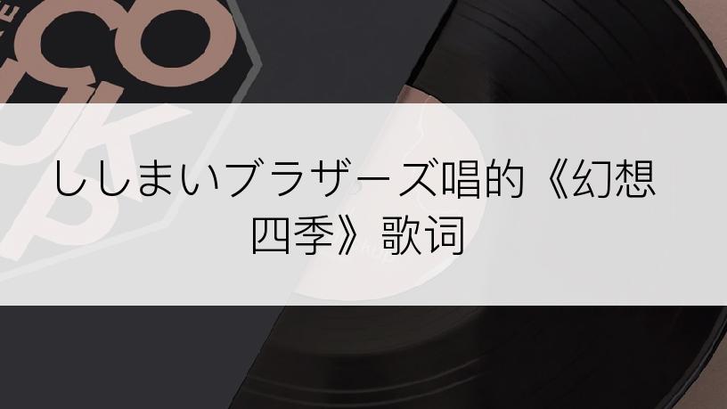 ししまいブラザーズ唱的《幻想四季》歌词