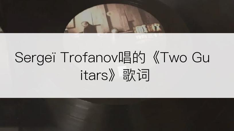 Sergeï Trofanov唱的《Two Guitars》歌词