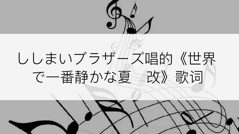 ししまいブラザーズ唱的《世界で一番静かな夏・改》歌词