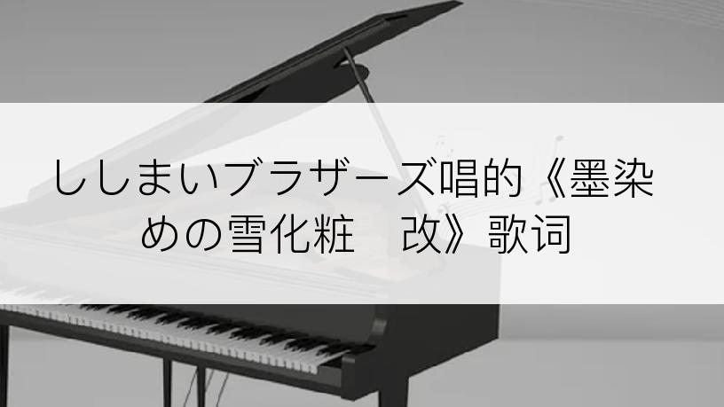 ししまいブラザーズ唱的《墨染めの雪化粧・改》歌词