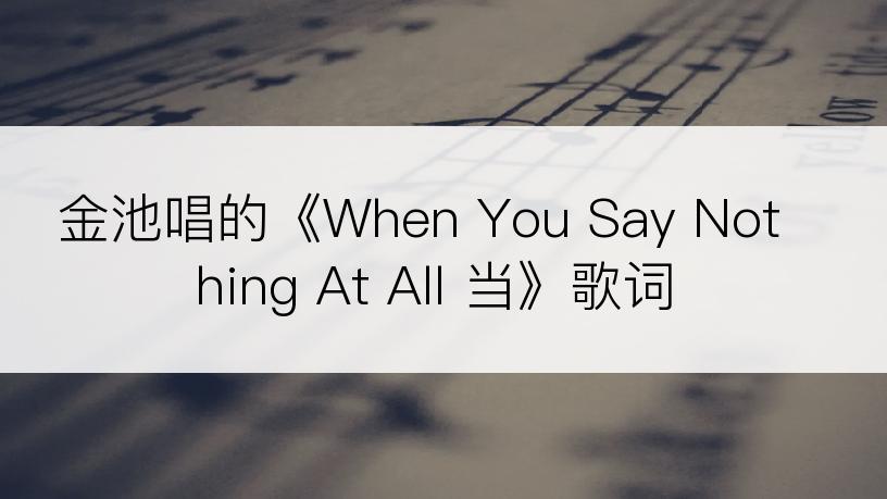 金池唱的《When You Say Nothing At All 当》歌词