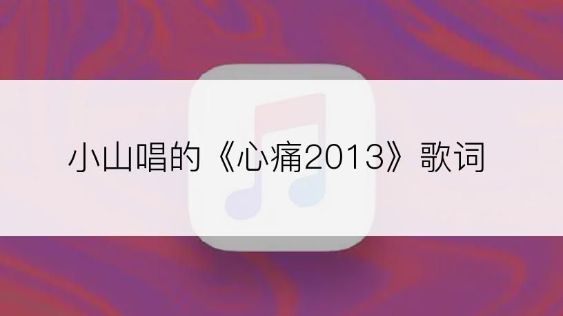 小山唱的《心痛2013》歌词