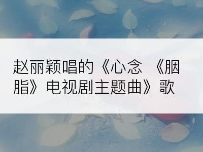 赵丽颖唱的《心念 《胭脂》电视剧主题曲》歌词