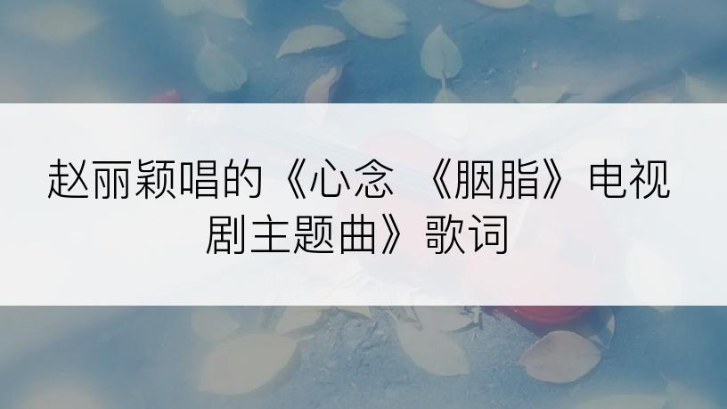 赵丽颖唱的《心念 《胭脂》电视剧主题曲》歌词