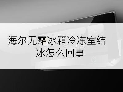 海尔无霜冰箱冷冻室结冰怎么回事