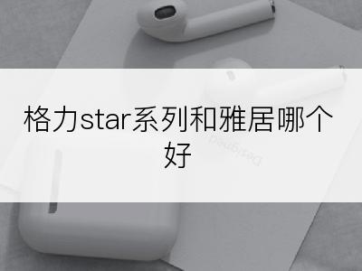 格力star系列和雅居哪个好